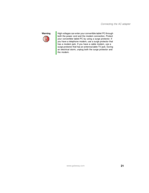 Page 3121
Connecting the AC adapter
www.gateway.com WarningHigh voltages can enter your convertible tablet PC through 
both the power cord and the modem connection. Protect 
your convertible tablet PC by using a surge protector. If 
you have a telephone modem, use a surge protector that 
has a modem jack. If you have a cable modem, use a 
surge protector that has an antenna/cable TV jack. During 
an electrical storm, unplug both the surge protector and 
the modem. 