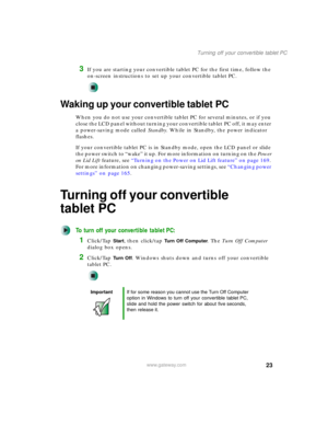 Page 3323
Turning off your convertible tablet PC
www.gateway.com
3If you are starting your convertible tablet PC for the first time, follow the 
on-screen instructions to set up your convertible tablet PC.
Waking up your convertible tablet PC
When you do not use your convertible tablet PC for several minutes, or if you 
close the LCD panel without turning your convertible tablet PC off, it may enter 
a power-saving mode called Standby. While in Standby, the power indicator 
flashes.
If your convertible tablet...