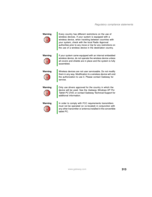 Page 323313
Regulatory compliance statements
www.gateway.com WarningEvery country has different restrictions on the use of 
wireless devices. If your system is equipped with a 
wireless device, when traveling between countries with 
your system, check with the local Radio Approval 
authorities prior to any move or trip for any restrictions on 
the use of a wireless device in the destination country.
WarningIf your system came equipped with an internal embedded 
wireless device, do not operate the wireless device...