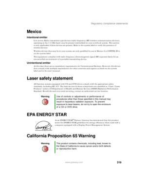 Page 329319
Regulatory compliance statements
www.gateway.com
Mexico
Intentional emitter
Low power, Radio transmitter type devices (radio frequency (RF) wireless communication devices), 
operating in the 2.4 GHz band, may be present (embedded) in your notebook system. This section 
is only applicable if these devices are present. Refer to the system label to verify the presence of 
wireless devices.
Wireless devices that may be in your system are only qualified for use in Mexico if a COFETEL ID is 
on the system...