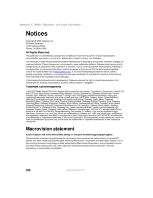 Page 330320
Appendix A: Safety, Regulatory, and Legal Information
www.gateway.com
Notices
Copyright © 2003 Gateway, Inc.
All Rights Reserved
14303 Gateway Place
Poway, CA 92064 USA
All Rights Reserved
This publication is protected by copyright and all rights are reserved. No part of it may be reproduced or 
transmitted by any means or in any form, without prior consent in writing from Gateway.
The information in this manual has been carefully checked and is believed to be accurate. However, changes are 
made...
