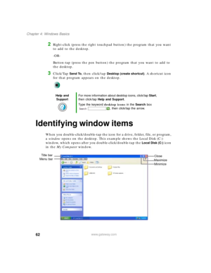 Page 7262
Chapter 4: Windows Basics
www.gateway.com
2Right-click (press the right touchpad button) the program that you want 
to add to the desktop.
-OR-
Button-tap (press the pen button) the program that you want to add to 
the desktop.
3Click/Tap Send To, then click/tap Desktop (create shortcut). A shortcut icon 
for that program appears on the desktop.
Identifying window items
When you double-click/double-tap the icon for a drive, folder, file, or program, 
a window opens on the desktop. This example shows...