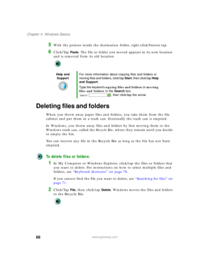 Page 7868
Chapter 4: Windows Basics
www.gateway.com
5With the pointer inside the destination folder, right-click/button-tap.
6Click/Tap Paste. The file or folder you moved appears in its new location 
and is removed from its old location.
Deleting files and folders
When you throw away paper files and folders, you take them from the file 
cabinet and put them in a trash can. Eventually the trash can is emptied.
In Windows, you throw away files and folders by first moving them to the 
Windows trash can, called...