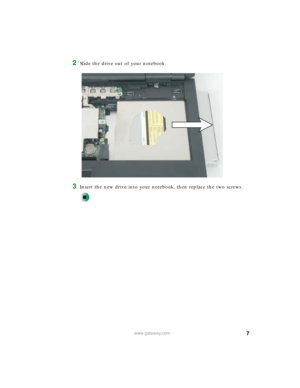 Page 77www.gateway.com
2Slide the drive out of your notebook.
3Insert the new drive into your notebook, then replace the two screws. 