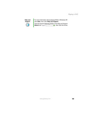 Page 10999
Playing a DVD
www.gateway.com Help and 
SupportFor more information about playing DVDs in Windows XP, 
click Start, then click Help and Support.
Type the keyword playing DVDs in the Help and Support 
Search box  , then click the arrow. 