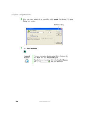 Page 114104
Chapter 6: Using Multimedia
www.gateway.com
6After you have added all of your files, click record. The Record CD Setup 
dialog box opens.
7Click Start Recording.
Help and 
SupportFor more information about creating CDs in Windows XP, 
click Start, then click Help and Support.
Type the keyword creating CDs in the HelpSpot Search 
box  , then click the arrow.
Start Recording 