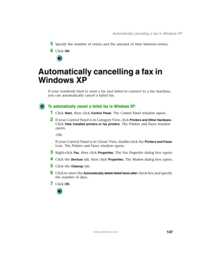 Page 157147
Automatically cancelling a fax in Windows XP
www.gateway.com
5Specify the number of retries and the amount of time between retries.
6Click OK.
Automatically cancelling a fax in 
Windows XP
If your notebook tried to send a fax and failed to connect to a fax machine, 
you can automatically cancel a failed fax.
To automatically cancel a failed fax in Windows XP:
1Click Start, then click Control Panel. The Control Panel window opens.
2If your Control Panel is in Category View, click Printers and Other...