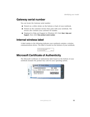 Page 2111
Identifying your model
www.gateway.com
Gateway serial number
You can locate the Gateway serial number:
■Printed on a white sticker on the bottom or back of your notebook.
■Printed on the customer invoice that came with your notebook. The 
invoice also contains your customer ID number.
■Displayed in Help and Support in Windows XP. Click Start, Help and 
Support
, then click View product serial number.
Internal wireless label
A label similar to the following indicates your notebook contains a wireless...