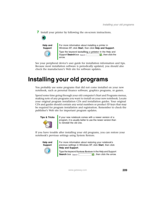 Page 219209
Installing your old programs
www.gateway.com
7Install your printer by following the on-screen instructions.
See your peripheral device’s user guide for installation information and tips. 
Because most installation software is periodically updated, you should also 
check the manufacturer’s Web site for software updates.
Installing your old programs
You probably use some programs that did not come installed on your new 
notebook, such as personal finance software, graphics programs, or games.
Spend...