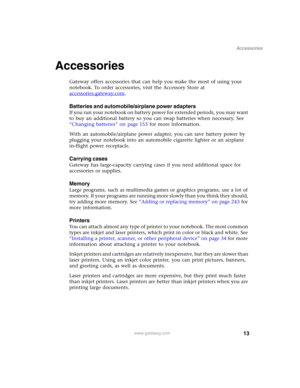 Page 2313
Accessories
www.gateway.com
Accessories
Gateway offers accessories that can help you make the most of using your 
notebook. To order accessories, visit the Accessory Store at 
accessories.gateway.com
.
Batteries and automobile/airplane power adapters
If you run your notebook on battery power for extended periods, you may want 
to buy an additional battery so you can swap batteries when necessary. See 
“Changing batteries” on page 153 for more information.
With an automobile/airplane power adapter, you...