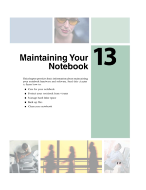 Page 22113
211
Maintaining Your
Notebook
This chapter provides basic information about maintaining 
your notebook hardware and software. Read this chapter 
to learn how to:
■Care for your notebook
■Protect your notebook from viruses
■Manage hard drive space
■Back up files
■Clean your notebook 