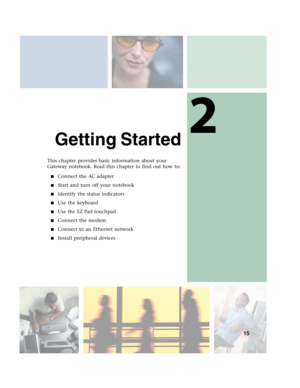 Page 252
15
Getting Started
This chapter provides basic information about your 
Gateway notebook. Read this chapter to find out how to:
■Connect the AC adapter
■Start and turn off your notebook
■Identify the status indicators
■Use the keyboard
■Use the EZ Pad touchpad
■Connect the modem
■Connect to an Ethernet network
■Install peripheral devices 