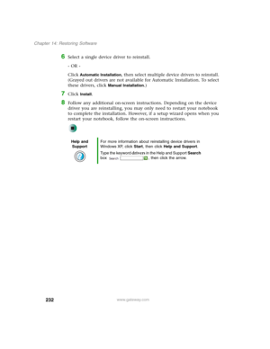 Page 242232
Chapter 14: Restoring Software
www.gateway.com
6Select a single device driver to reinstall.
- OR -
Click 
Automatic Installation, then select multiple device drivers to reinstall. 
(Grayed out drivers are not available for Automatic Installation. To select 
these drivers, click 
Manual Installation.)
7Click Install.
8Follow any additional on-screen instructions. Depending on the device 
driver you are reinstalling, you may only need to restart your notebook 
to complete the installation. However, if...