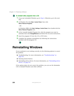 Page 246236
Chapter 14: Restoring Software
www.gateway.com
To reinstall other programs from a CD:
1If you just reinstalled Windows, go to Step 4. Otherwise, go to the next 
step.
2In Windows XP, click Start, Control Panel, then click 
Add or Remove Programs.
- OR -
In Windows 2000, click 
Start, Settings, Control Panel, then double-click the 
Add or Remove Programs icon.
3In the Currently Installed Programs list, click the program you want to 
uninstall, then click 
Change/Remove and follow the on-screen...