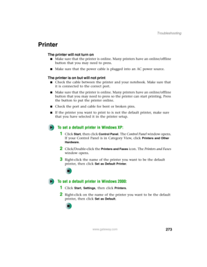 Page 283273
Troubleshooting
www.gateway.com
Printer
The printer will not turn on
■Make sure that the printer is online. Many printers have an online/offline 
button that you may need to press.
■Make sure that the power cable is plugged into an AC power source.
The printer is on but will not print
■Check the cable between the printer and your notebook. Make sure that 
it is connected to the correct port.
■Make sure that the printer is online. Many printers have an online/offline 
button that you may need to press...