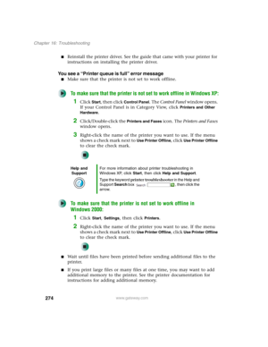 Page 284274
Chapter 16: Troubleshooting
www.gateway.com
■Reinstall the printer driver. See the guide that came with your printer for 
instructions on installing the printer driver.
You see a “Printer queue is full” error message
■Make sure that the printer is not set to work offline.
To make sure that the printer is not set to work offline in Windows XP:
1Click Start, then click Control Panel. The Control Panel window opens. 
If your Control Panel is in Category View, click 
Printers and Other 
Hardware
....