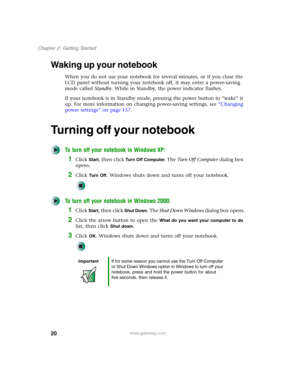 Page 3020
Chapter 2: Getting Started
www.gateway.com
Waking up your notebook
When you do not use your notebook for several minutes, or if you close the 
LCD panel without turning your notebook off, it may enter a power-saving 
mode called Standby. While in Standby, the power indicator flashes.
If your notebook is in Standby mode, pressing the power button to “wake” it 
up. For more information on changing power-saving settings, see “Changing 
power settings” on page 157.
Turning off your notebook
To turn off...