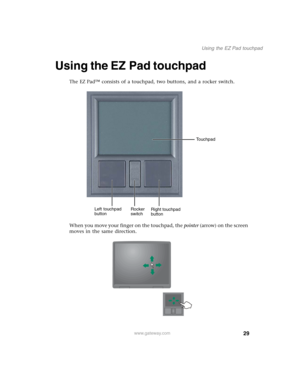 Page 3929
Using the EZ Pad touchpad
www.gateway.com
Using the EZ Pad touchpad
The EZ Pad™ consists of a touchpad, two buttons, and a rocker switch.
When you move your finger on the touchpad, the pointer (arrow) on the screen 
moves in the same direction.
Left touchpad 
buttonRight touchpad 
button Rocker 
switchTouchpad 