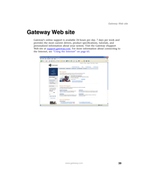 Page 4939
Gateway Web site
www.gateway.com
Gateway Web site
Gateway’s online support is available 24 hours per day, 7 days per week and 
provides the most current drivers, product specifications, tutorials, and 
personalized information about your system. Visit the Gateway eSupport 
We b s i t e  a t  support.gateway.com
. For more information about connecting to 
the Internet, see “Using the Internet” on page 65. 