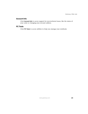 Page 5141
Gateway Web site
www.gateway.com
Account Info
Click Account Info to access support for non-technical issues, like the status of 
your order or changing your account address.
PC Tools
Click PC Tools to access utilities to help you manage your notebook. 