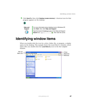 Page 5747
Identifying window items
www.gateway.com
3Click Send To, then click Desktop (create shortcut). A shortcut icon for that 
program appears on the desktop.
Identifying window items
When you double-click the icon for a drive, folder, file, or program, a window 
opens on the desktop. This example shows the Local Disk (C:) window, which 
opens after you double-click the 
Local Disk (C:) icon in the My Computer 
window.
Help and 
SupportFor more information about desktop icons in Windows XP, 
click Start,...