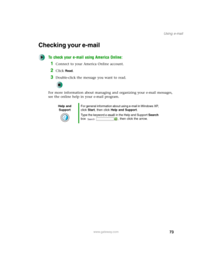 Page 8373
Using e-mail
www.gateway.com
Checking your e-mail
To check your e-mail using America Online:
1Connect to your America Online account.
2Click Read.
3Double-click the message you want to read.
For more information about managing and organizing your e-mail messages, 
see the online help in your e-mail program.
Help and 
SupportFor general information about using e-mail in Windows XP, 
click Start, then click Help and Support.
Type the keyword e-mail in the Help and Support Search 
box  , then click the...