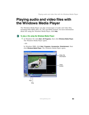 Page 9383
Playing audio and video files with the Windows Media Player
www.gateway.com
Playing audio and video files with 
the Windows Media Player
The Windows Media Player can play several types of audio and video files, 
including WAV, MIDI, MP3, AU, AVI, and MPEG formats. For more information 
about the using the Windows Media Player, click 
Help.
To play a file using the Windows Media Player:
1In Windows XP, click Start, All Programs, then click Windows Media Player. 
The Windows Media Player opens.
- OR -...