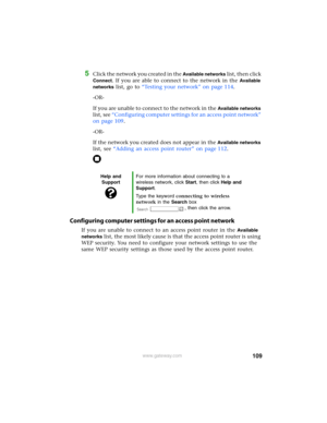 Page 115109www.gateway.com
5Click the network you created in the Available networks list, then click 
Connect. If you are able to connect to the network in the Available 
networks
 list, go to “Testing your network” on page 114.
-OR-
If you are unable to connect to the network in the 
Available networks 
list, see “Configuring computer settings for an access point network” 
on page 109.
-OR-
If the network you created does not appear in the 
Available networks 
list, see “Adding an access point router” on page...