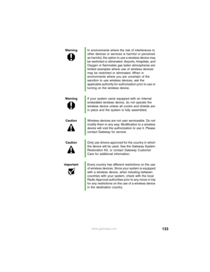 Page 139133www.gateway.com WarningIn environments where the risk of interference to 
other devices or services is harmful or perceived 
as harmful, the option to use a wireless device may 
be restricted or eliminated. Airports, Hospitals, and 
Oxygen or flammable gas laden atmospheres are 
limited examples where use of wireless devices 
may be restricted or eliminated. When in 
environments where you are uncertain of the 
sanction to use wireless devices, ask the 
applicable authority for authorization prior to...