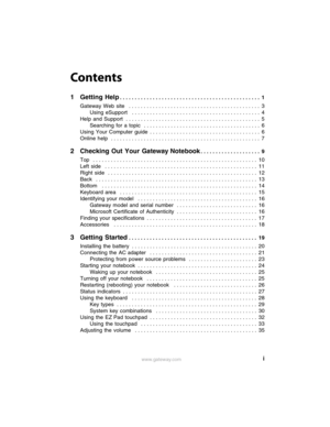 Page 3iwww.gateway.com
Contents
1Getting Help. . . . . . . . . . . . . . . . . . . . . . . . . . . . . . . . . . . . . . . . . . . . . . .  1
Gateway  Web  site   . . . . . . . . . . . . . . . . . . . . . . . . . . . . . . . . . . . . . . . . . . . .  3
Using  eSupport   . . . . . . . . . . . . . . . . . . . . . . . . . . . . . . . . . . . . . . . . . . .  4
Help  and  Support  . . . . . . . . . . . . . . . . . . . . . . . . . . . . . . . . . . . . . . . . . . . . .  5
Searching  for  a  topic   . . . . . . ....