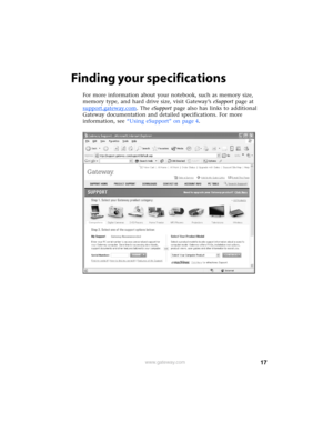 Page 2317www.gateway.com
Finding your specifications
For more information about your notebook, such as memory size, 
memory type, and hard drive size, visit Gateway’s eSupport page at 
support.gateway.com
. The eSupport page also has links to additional 
Gateway documentation and detailed specifications. For more 
information, see “Using eSupport” on page 4. 