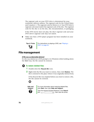 Page 8478www.gateway.com
The regional code on your DVD drive is determined by your 
notebook’s delivery address. The regional code for the United States 
a n d  C a n a d a  i s 1 .  T h e  r e g io n a l  c o d e  f o r  M e x i c o  i s 4 .  Yo u r  D V D  d r i v e ’s  
regional code must match the regional code of the disc. The regional 
code for the disc is on the disc, disc documentation, or packaging.
If the DVD movie does not play, the disc’s regional code and your 
DVD drive’s regional code may not...