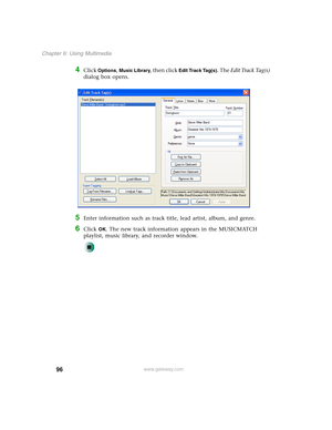 Page 10696
Chapter 6: Using Multimedia
www.gateway.com
4Click Options, Music Library, then click Edit Track Tag(s). The Edit Track Tag(s) 
dialog box opens.
5Enter information such as track title, lead artist, album, and genre.
6Click OK. The new track information appears in the MUSICMATCH 
playlist, music library, and recorder window. 