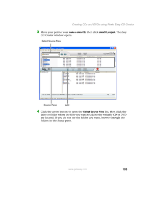 Page 113103
Creating CDs and DVDs using Roxio Easy CD Creator
www.gateway.com
3Move your pointer over make a data CD, then click dataCD project. The Easy 
CD Creator window opens.
4Click the arrow button to open the Select Source Files list, then click the 
drive or folder where the files you want to add to the writable CD or DVD 
are located. If you do not see the folder you want, browse through the 
folders in the Source pane.
Source Pane  Add Select Source Files  