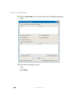 Page 134124
Chapter 6: Using Multimedia
www.gateway.com
5Click the Save Tracks icon. The Nero’s Title and CD Database dialog box 
opens.
6Wait until the dialog box closes.
- OR -
Click 
Cancel. 