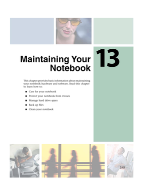 Page 22513
215
Maintaining Your
Notebook
This chapter provides basic information about maintaining 
your notebook hardware and software. Read this chapter 
to learn how to:
■Care for your notebook
■Protect your notebook from viruses
■Manage hard drive space
■Back up files
■Clean your notebook 