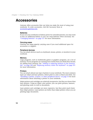 Page 2414
Chapter 1: Checking Out Your Gateway M350
www.gateway.com
Accessories
Gateway offers accessories that can help you make the most of using your 
notebook. To order accessories, visit the Accessory Store at 
accessories.gateway.com
.
Batteries
If you run your notebook on battery power for extended periods, you may want 
to buy an additional battery so you can swap batteries when necessary. See 
“Changing batteries” on page 157 for more information.
Carrying cases
Gateway has large-capacity carrying...