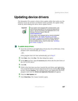 Page 247237
Updating device drivers
www.gateway.com
Updating device drivers
The Restoration CDs contain a device driver update utility that works over the 
Internet. If you do not have an Internet service provider, the update utility 
works by direct-dialing the device driver update service.
To update device drivers:
1Insert the red Drivers and Applications CD into the CD or DVD drive. If the 
program starts automatically, go to Step 5.
- OR -
If the program does not start automatically, go to Step 2.
2Click...