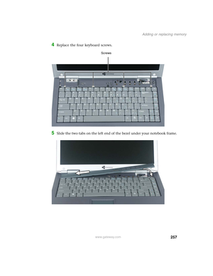 Page 267257
Adding or replacing memory
www.gateway.com
4Replace the four keyboard screws.
5Slide the two tabs on the left end of the bezel under your notebook frame.
Screws 