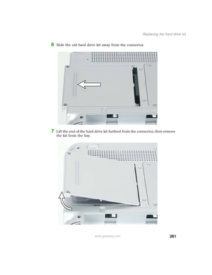 Page 271261
Replacing the hard drive kit
www.gateway.com
6Slide the old hard drive kit away from the connector.
7Lift the end of the hard drive kit furthest from the connector, then remove 
the kit from the bay. 