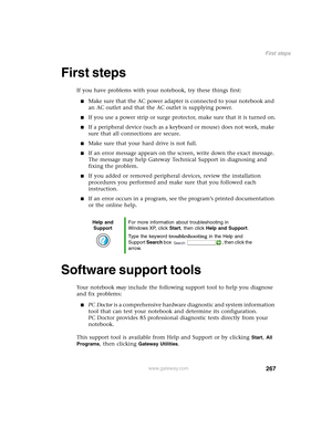 Page 277267
First steps
www.gateway.com
First steps
If you have problems with your notebook, try these things first:
■Make sure that the AC power adapter is connected to your notebook and 
an AC outlet and that the AC outlet is supplying power.
■If you use a power strip or surge protector, make sure that it is turned on.
■If a peripheral device (such as a keyboard or mouse) does not work, make 
sure that all connections are secure.
■Make sure that your hard drive is not full.
■If an error message appears on the...