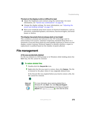 Page 283273
Troubleshooting
www.gateway.com
The text on the display is dim or difficult to read
■Adjust the brightness and contrast using the system keys. For more 
information, see “System key combinations” on page 26.
■Change the display settings. For more information, see “Adjusting the 
screen and desktop settings” on page 176.
■Move your notebook away from sources of electrical interference, such as 
televisions, unshielded speakers, microwaves, fluorescent lights, and metal 
beams or shelves.
The display...