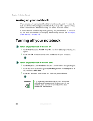 Page 3020
Chapter 2: Getting Started
www.gateway.com
Waking up your notebook
When you do not use your notebook for several minutes, or if you close the 
LCD panel without turning your notebook off, it may enter a power-saving 
mode called Standby. While in Standby, the power indicator flashes.
If your notebook is in Standby mode, pressing the power button to “wake” it 
up. For more information on changing power-saving settings, see “Changing 
power settings” on page 161.
Turning off your notebook
To turn off...