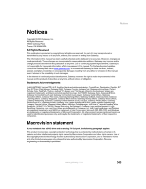 Page 315305
Notices
www.gateway.com
Notices
Copyright © 2003 Gateway, Inc.
All Rights Reserved
14303 Gateway Place
Poway, CA 92064 USA
All Rights Reserved
This publication is protected by copyright and all rights are reserved. No part of it may be reproduced or 
transmitted by any means or in any form, without prior consent in writing from Gateway.
The information in this manual has been carefully checked and is believed to be accurate. However, changes are 
made periodically. These changes are incorporated in...