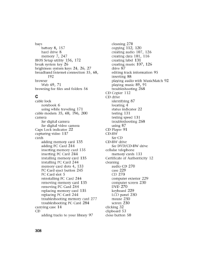 Page 318308          
bays
battery
 8, 157
hard drive 8
memory 7, 247
BIOS Setup utility 156, 172
break system key 26
brightness system keys 24, 26, 27
broadband Internet connection 35, 68, 
192
browser
Web
 69, 71
browsing for files and folders 56
C
cable lock
notebook
 6
using while traveling 171
cable modem 35, 68, 196, 200
camera
See digital camera
See digital video camera
Caps Lock indicator
 22
capturing video 137
cards
adding memory card
 135
adding PC Card 244
inserting memory card 135
inserting PC Card...