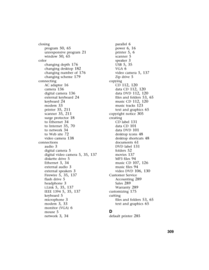 Page 319          309
closing
program
 50, 65
unresponsive program 21
window 50, 65
color
changing depth
 176
changing desktop 182
changing number of 176
changing scheme 179
connecting
AC adapter
 16
camera 136
digital camera 136
external keyboard 24
keyboard 24
modem 33
printer 35, 211
scanner 35, 211
surge protector 18
to Ethernet 34
to Internet 35, 70
to network 34
to Web site 72
video camera 138
connections
audio
 3
digital camera 5
digital video camera 5, 35, 137
diskette drive 5
Ethernet 3, 34
external...