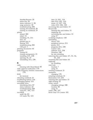 Page 327          317
Standby/Resume 26
status box 26
status indicator 2, 20
surge protector 18
troubleshooting 284
turning off notebook 20
turning on notebook 19
printer
default
 285
inkjet 14
installing 35, 211
laser 14
parallel port 6
sharing 193
troubleshooting 285
USB port 5
printing documents 64
programs
closing
 65
closing unresponsive 21
installing 213, 238
opening 32, 47
reinstalling 213, 238
R
radio
listening with MusicMatch
 99
radio approval authorities 170
radio frequency wireless connections 
170...