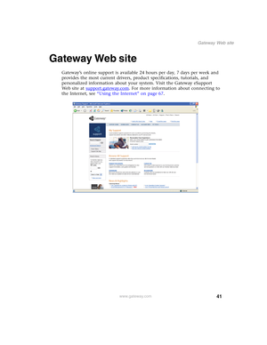 Page 5141
Gateway Web site
www.gateway.com
Gateway Web site
Gateway’s online support is available 24 hours per day, 7 days per week and 
provides the most current drivers, product specifications, tutorials, and 
personalized information about your system. Visit the Gateway eSupport 
We b s i t e  a t  support.gateway.com
. For more information about connecting to 
the Internet, see “Using the Internet” on page 67. 