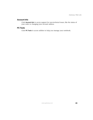 Page 5343
Gateway Web site
www.gateway.com
Account Info
Click Account Info to access support for non-technical issues, like the status of 
your order or changing your account address.
PC Tools
Click PC Tools to access utilities to help you manage your notebook. 