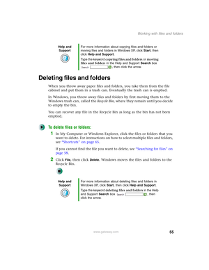 Page 6555
Working with files and folders
www.gateway.com
Deleting files and folders
When you throw away paper files and folders, you take them from the file 
cabinet and put them in a trash can. Eventually the trash can is emptied.
In Windows, you throw away files and folders by first moving them to the 
Windows trash can, called the Recycle Bin, where they remain until you decide 
to empty the bin.
You can recover any file in the Recycle Bin as long as the bin has not been 
emptied.
To delete files or...